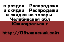  в раздел : Распродажи и скидки » Распродажи и скидки на товары . Челябинская обл.,Южноуральск г.